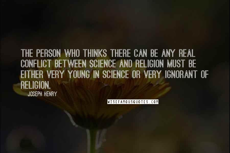 Joseph Henry quotes: The person who thinks there can be any real conflict between science and religion must be either very young in science or very ignorant of religion.