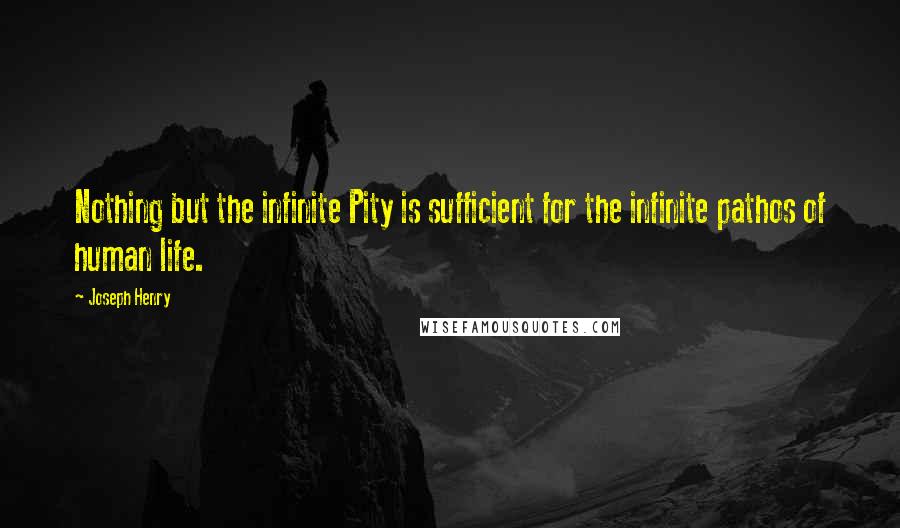 Joseph Henry quotes: Nothing but the infinite Pity is sufficient for the infinite pathos of human life.