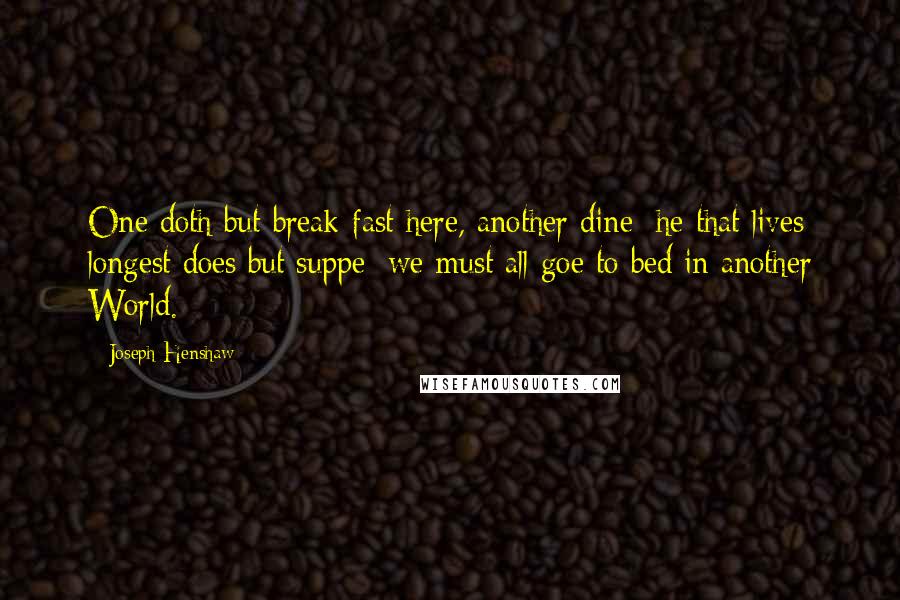 Joseph Henshaw quotes: One doth but break-fast here, another dine; he that lives longest does but suppe; we must all goe to bed in another World.