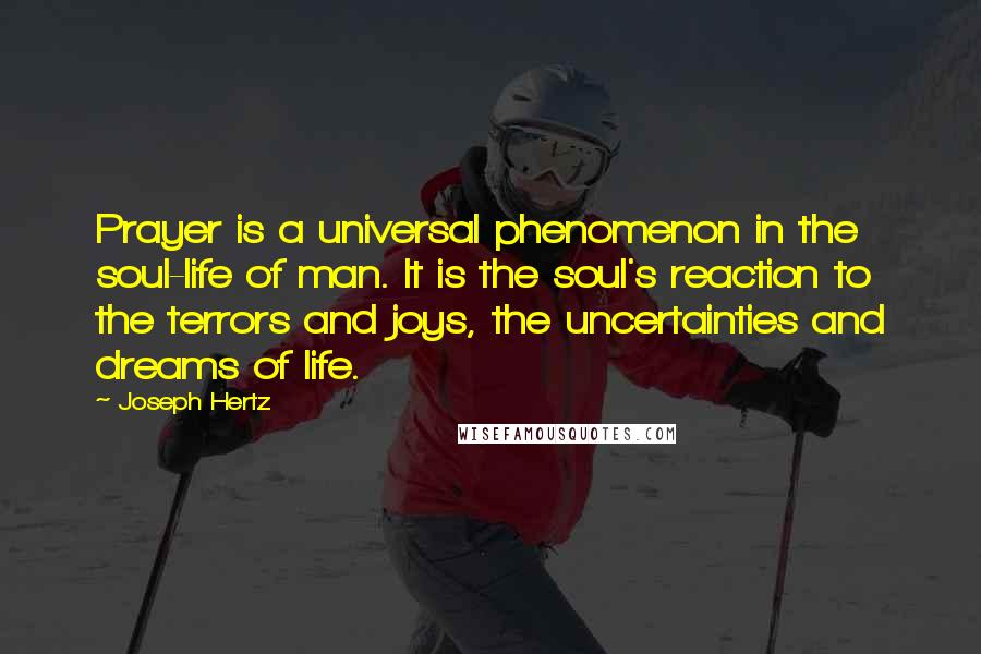 Joseph Hertz quotes: Prayer is a universal phenomenon in the soul-life of man. It is the soul's reaction to the terrors and joys, the uncertainties and dreams of life. Joseph Hertz quotes: Prayer is a universal phenomenon in the soul-life of man. It is the soul's reaction to the terrors and joys, the uncertainties and dreams of life.