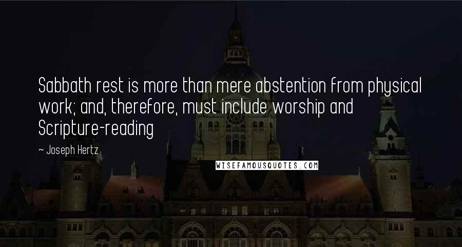 Joseph Hertz quotes: Sabbath rest is more than mere abstention from physical work; and, therefore, must include worship and Scripture-reading Joseph Hertz quotes: Sabbath rest is more than mere abstention from physical work; and, therefore, must include worship and Scripture-reading