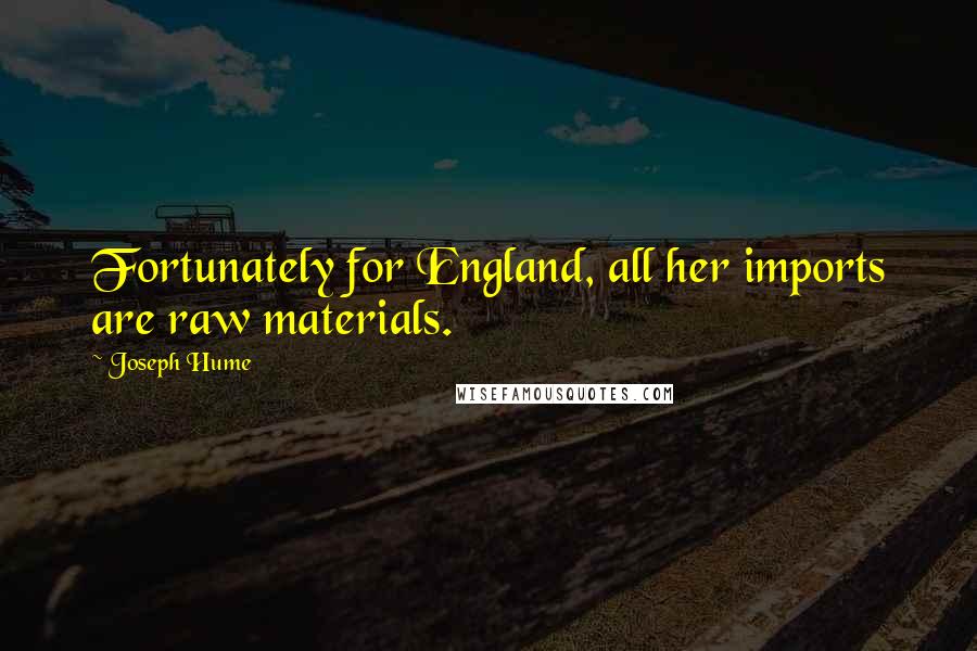 Joseph Hume quotes: Fortunately for England, all her imports are raw materials.