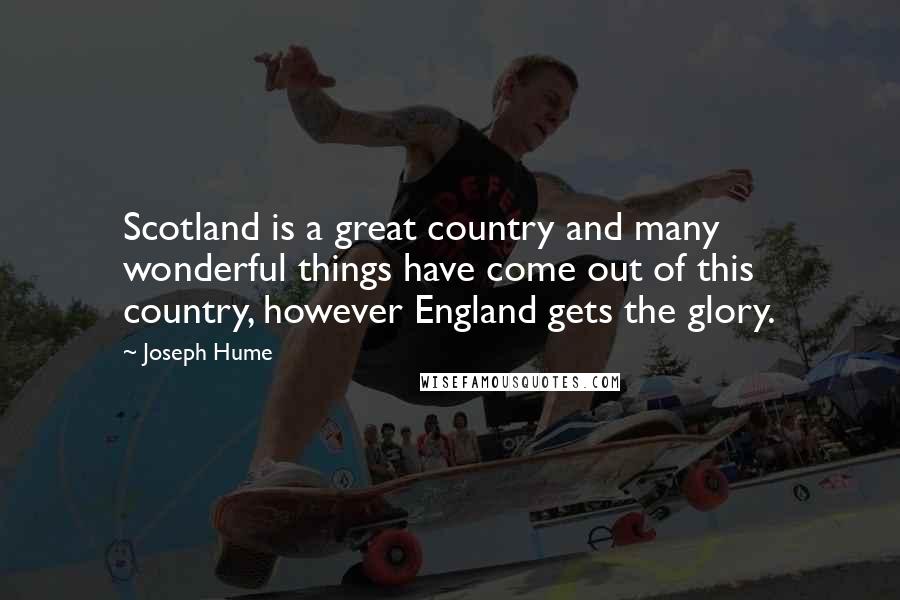 Joseph Hume quotes: Scotland is a great country and many wonderful things have come out of this country, however England gets the glory.