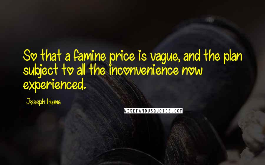 Joseph Hume quotes: So that a famine price is vague, and the plan subject to all the inconvenience now experienced.