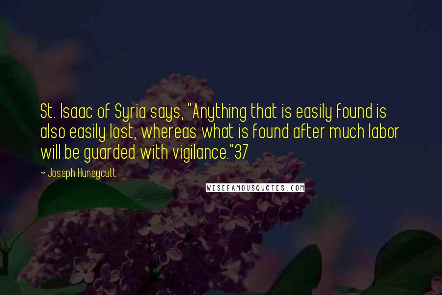 Joseph Huneycutt quotes: St. Isaac of Syria says, "Anything that is easily found is also easily lost, whereas what is found after much labor will be guarded with vigilance."37