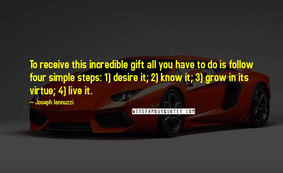 Joseph Iannuzzi quotes: To receive this incredible gift all you have to do is follow four simple steps: 1) desire it; 2) know it; 3) grow in its virtue; 4) live it.