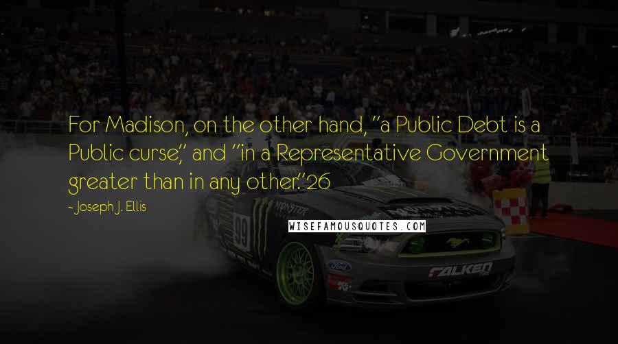 Joseph J. Ellis quotes: For Madison, on the other hand, "a Public Debt is a Public curse," and "in a Representative Government greater than in any other."26 Joseph J. Ellis quotes: For Madison, on the other hand, "a Public Debt is a Public curse," and "in a Representative Government greater than in any other."26