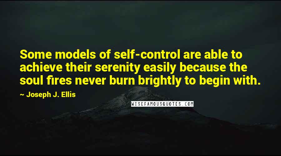 Joseph J. Ellis quotes: Some models of self-control are able to achieve their serenity easily because the soul fires never burn brightly to begin with. Joseph J. Ellis quotes: Some models of self-control are able to achieve their serenity easily because the soul fires never burn brightly to begin with.