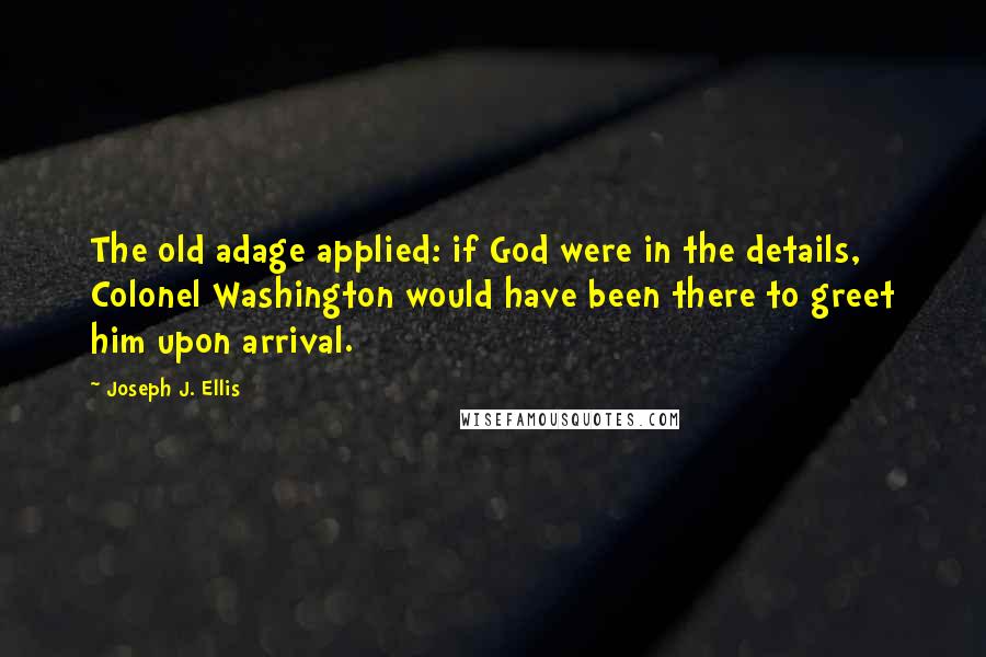 Joseph J. Ellis quotes: The old adage applied: if God were in the details, Colonel Washington would have been there to greet him upon arrival. Joseph J. Ellis quotes: The old adage applied: if God were in the details, Colonel Washington would have been there to greet him upon arrival.