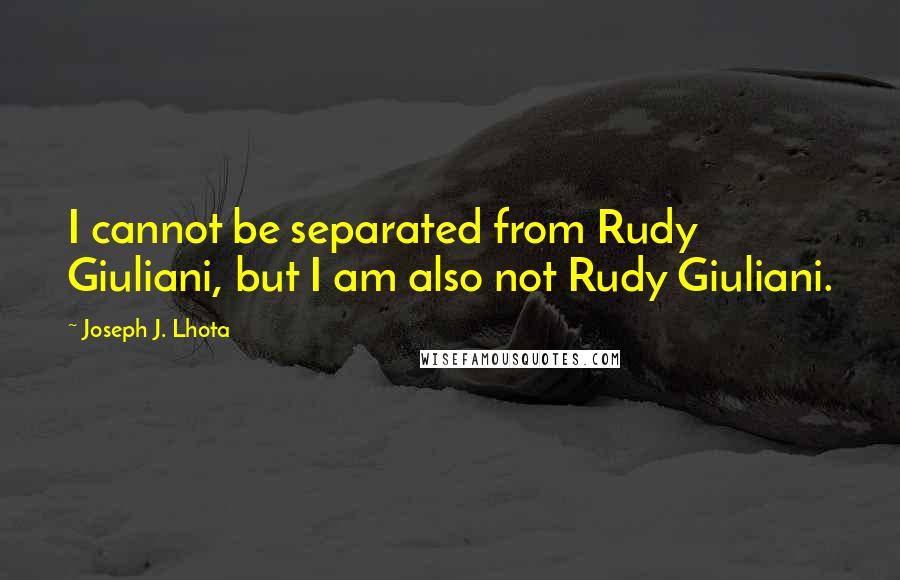 Joseph J. Lhota quotes: I cannot be separated from Rudy Giuliani, but I am also not Rudy Giuliani.