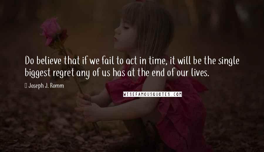 Joseph J. Romm quotes: Do believe that if we fail to act in time, it will be the single biggest regret any of us has at the end of our lives. Joseph J. Romm quotes: Do believe that if we fail to act in time, it will be the single biggest regret any of us has at the end of our lives.