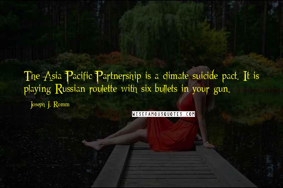 Joseph J. Romm quotes: The Asia-Pacific Partnership is a climate suicide pact. It is playing Russian roulette with six bullets in your gun. Joseph J. Romm quotes: The Asia-Pacific Partnership is a climate suicide pact. It is playing Russian roulette with six bullets in your gun.