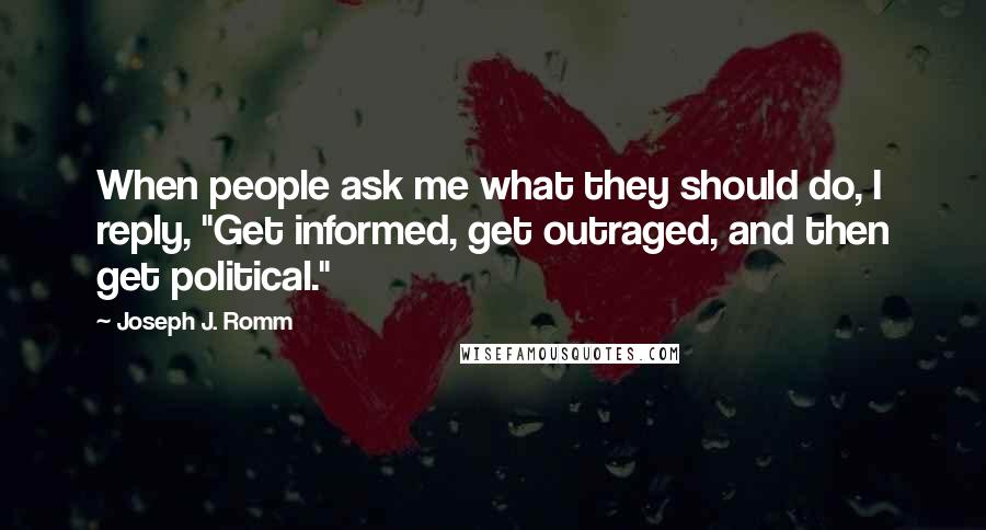 Joseph J. Romm quotes: When people ask me what they should do, I reply, "Get informed, get outraged, and then get political."