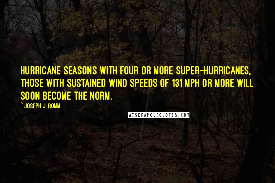 Joseph J. Romm quotes: Hurricane seasons with four or more super-hurricanes, those with sustained wind speeds of 131 mph or more will soon become the norm. Joseph J. Romm quotes: Hurricane seasons with four or more super-hurricanes, those with sustained wind speeds of 131 mph or more will soon become the norm.