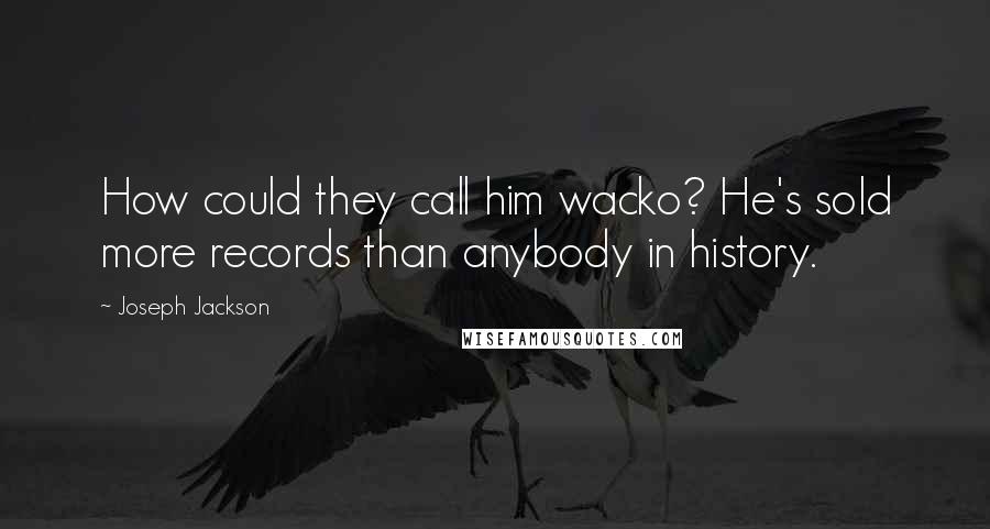 Joseph Jackson quotes: How could they call him wacko? He's sold more records than anybody in history.