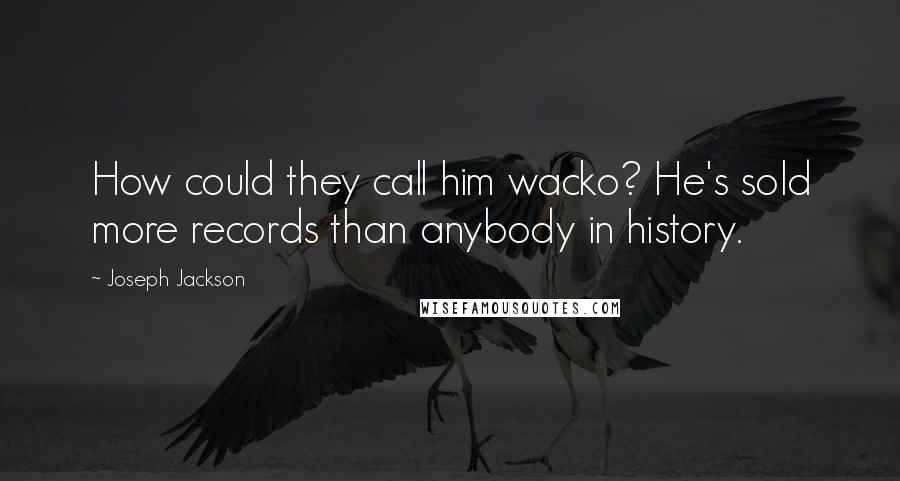 Joseph Jackson quotes: How could they call him wacko? He's sold more records than anybody in history. Joseph Jackson quotes: How could they call him wacko? He's sold more records than anybody in history.