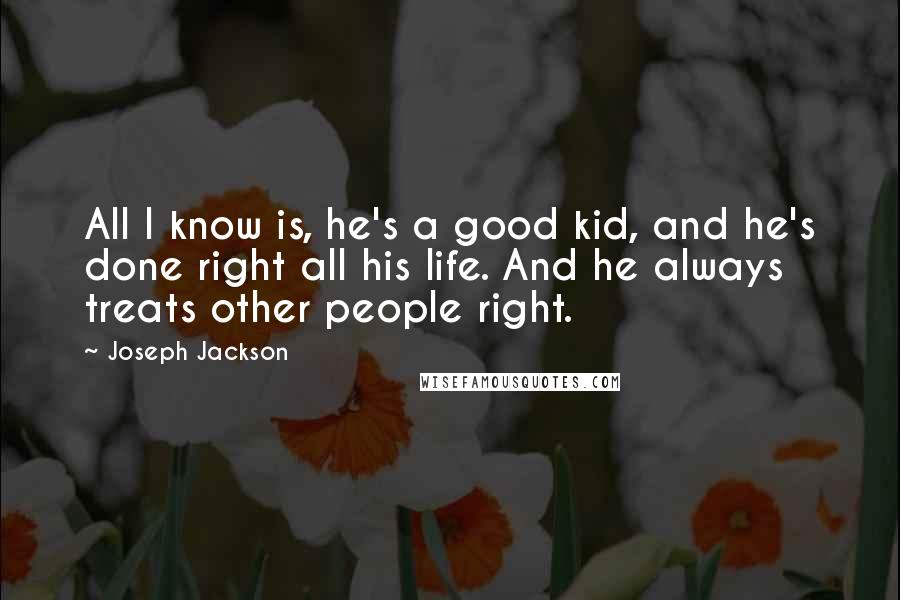 Joseph Jackson quotes: All I know is, he's a good kid, and he's done right all his life. And he always treats other people right. Joseph Jackson quotes: All I know is, he's a good kid, and he's done right all his life. And he always treats other people right.