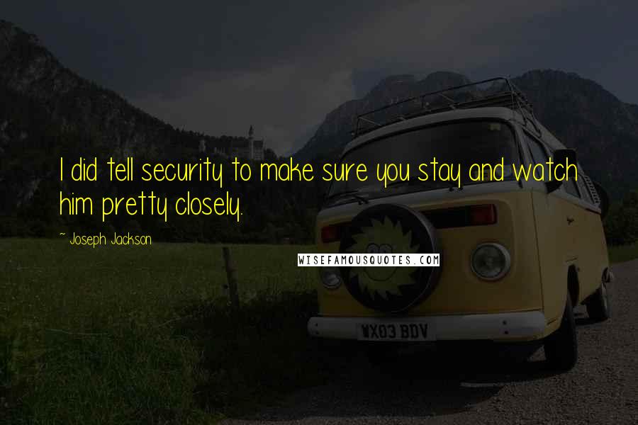 Joseph Jackson quotes: I did tell security to make sure you stay and watch him pretty closely. Joseph Jackson quotes: I did tell security to make sure you stay and watch him pretty closely.