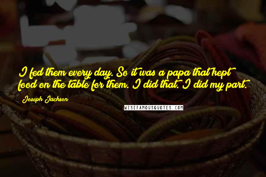 Joseph Jackson quotes: I fed them every day. So it was a papa that kept food on the table for them. I did that. I did my part.