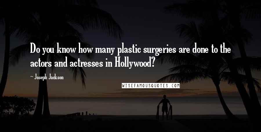 Joseph Jackson quotes: Do you know how many plastic surgeries are done to the actors and actresses in Hollywood? Joseph Jackson quotes: Do you know how many plastic surgeries are done to the actors and actresses in Hollywood?