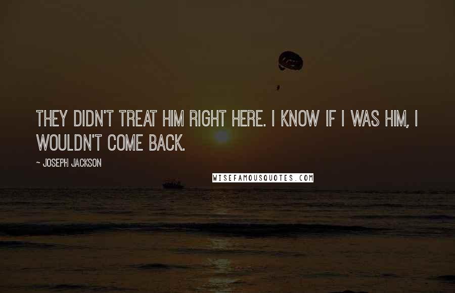 Joseph Jackson quotes: They didn't treat him right here. I know if I was him, I wouldn't come back. Joseph Jackson quotes: They didn't treat him right here. I know if I was him, I wouldn't come back.