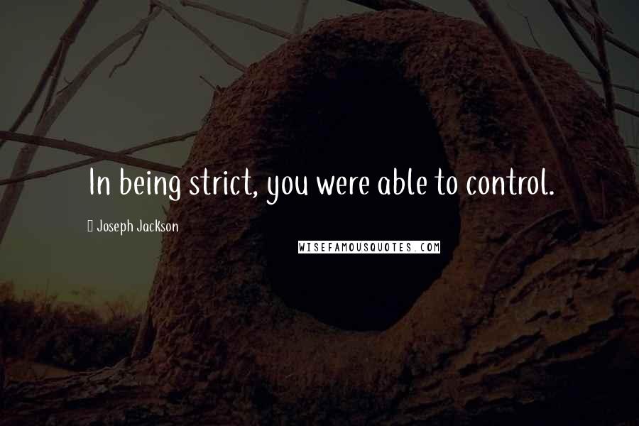 Joseph Jackson quotes: In being strict, you were able to control. Joseph Jackson quotes: In being strict, you were able to control.