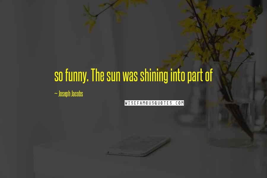 Joseph Jacobs quotes: so funny. The sun was shining into part of