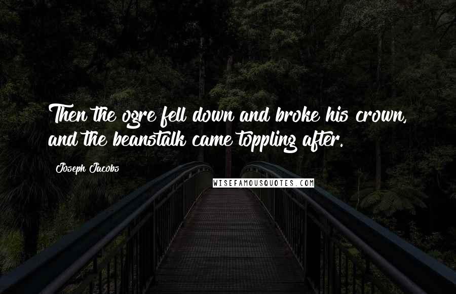 Joseph Jacobs quotes: Then the ogre fell down and broke his crown, and the beanstalk came toppling after.