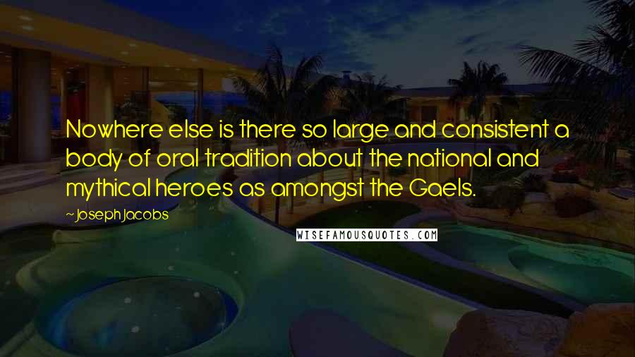 Joseph Jacobs quotes: Nowhere else is there so large and consistent a body of oral tradition about the national and mythical heroes as amongst the Gaels. Joseph Jacobs quotes: Nowhere else is there so large and consistent a body of oral tradition about the national and mythical heroes as amongst the Gaels.