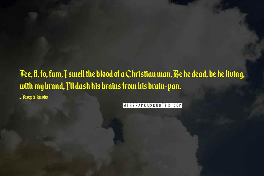 Joseph Jacobs quotes: Fee, fi, fo, fum, I smell the blood of a Christian man, Be he dead, be he living, with my brand, I'll dash his brains from his brain-pan.
