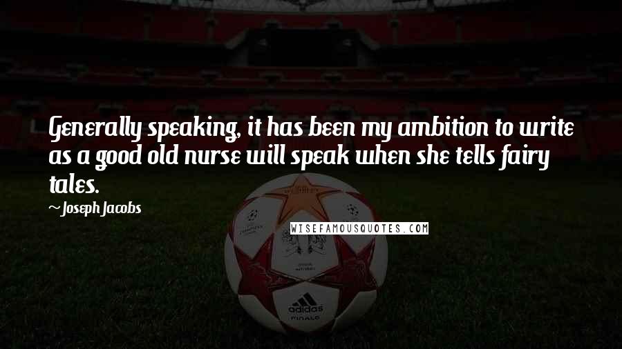 Joseph Jacobs quotes: Generally speaking, it has been my ambition to write as a good old nurse will speak when she tells fairy tales.