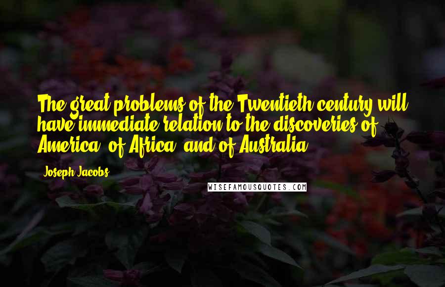 Joseph Jacobs quotes: The great problems of the Twentieth century will have immediate relation to the discoveries of America, of Africa, and of Australia. Joseph Jacobs quotes: The great problems of the Twentieth century will have immediate relation to the discoveries of America, of Africa, and of Australia.