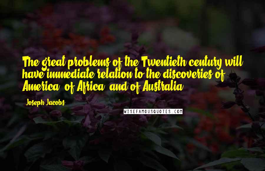 Joseph Jacobs quotes: The great problems of the Twentieth century will have immediate relation to the discoveries of America, of Africa, and of Australia.