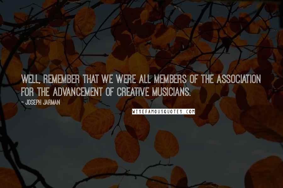 Joseph Jarman quotes: Well, remember that we were all members of the Association for the Advancement of Creative Musicians.