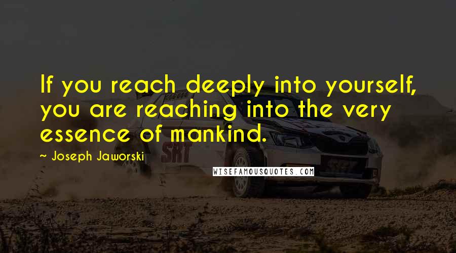 Joseph Jaworski quotes: If you reach deeply into yourself, you are reaching into the very essence of mankind.