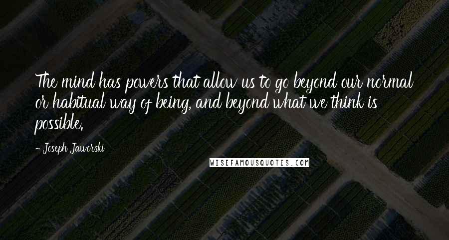 Joseph Jaworski quotes: The mind has powers that allow us to go beyond our normal or habitual way of being, and beyond what we think is possible.