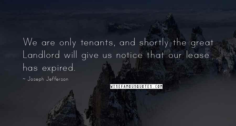 Joseph Jefferson quotes: We are only tenants, and shortly the great Landlord will give us notice that our lease has expired.