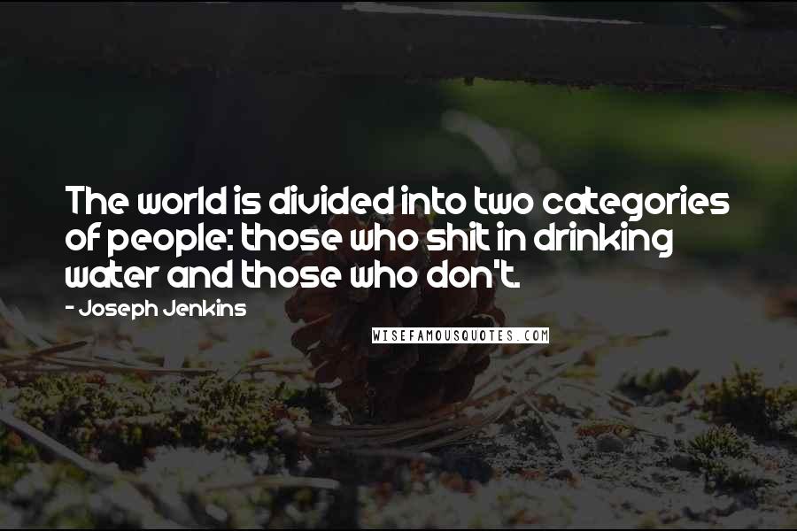 Joseph Jenkins quotes: The world is divided into two categories of people: those who shit in drinking water and those who don't. Joseph Jenkins quotes: The world is divided into two categories of people: those who shit in drinking water and those who don't.