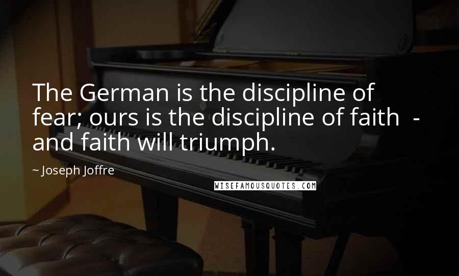 Joseph Joffre quotes: The German is the discipline of fear; ours is the discipline of faith - and faith will triumph.