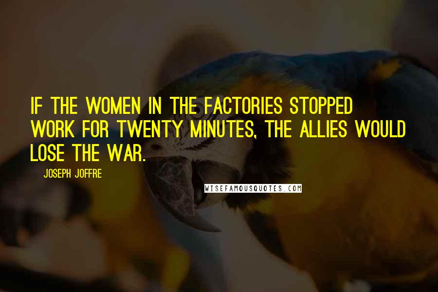 Joseph Joffre quotes: If the women in the factories stopped work for twenty minutes, the Allies would lose the war.