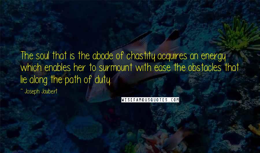 Joseph Joubert quotes: The soul that is the abode of chastity acquires an energy which enables her to surmount with ease the obstacles that lie along the path of duty.
