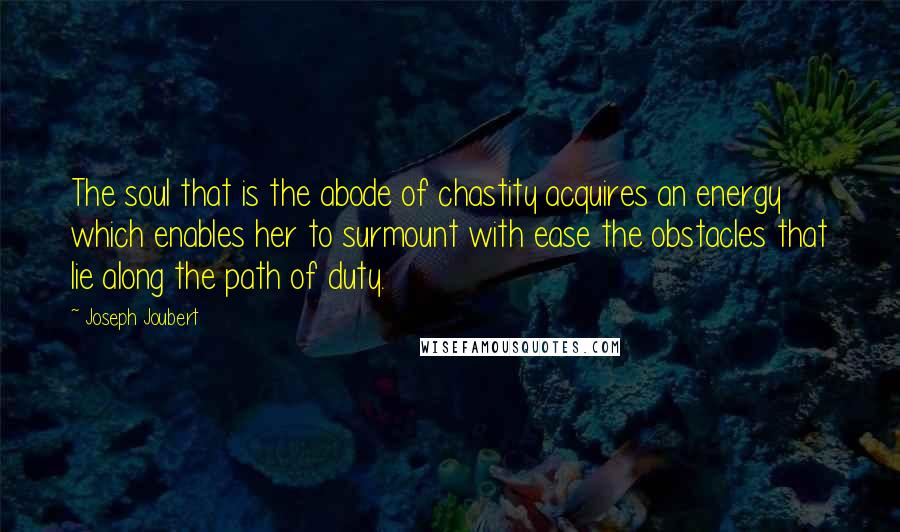 Joseph Joubert quotes: The soul that is the abode of chastity acquires an energy which enables her to surmount with ease the obstacles that lie along the path of duty. Joseph Joubert quotes: The soul that is the abode of chastity acquires an energy which enables her to surmount with ease the obstacles that lie along the path of duty.