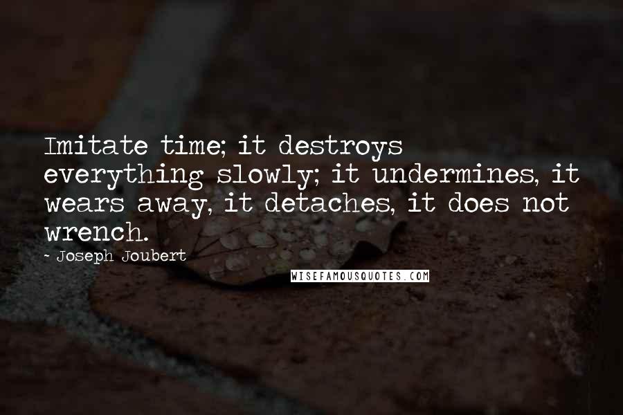 Joseph Joubert quotes: Imitate time; it destroys everything slowly; it undermines, it wears away, it detaches, it does not wrench. Joseph Joubert quotes: Imitate time; it destroys everything slowly; it undermines, it wears away, it detaches, it does not wrench.