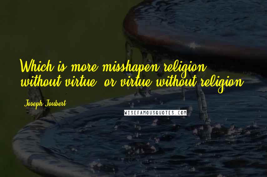 Joseph Joubert quotes: Which is more misshapen,religion without virtue, or virtue without religion?