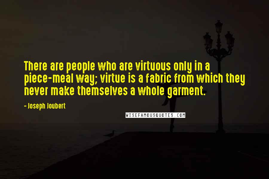 Joseph Joubert quotes: There are people who are virtuous only in a piece-meal way; virtue is a fabric from which they never make themselves a whole garment. Joseph Joubert quotes: There are people who are virtuous only in a piece-meal way; virtue is a fabric from which they never make themselves a whole garment.