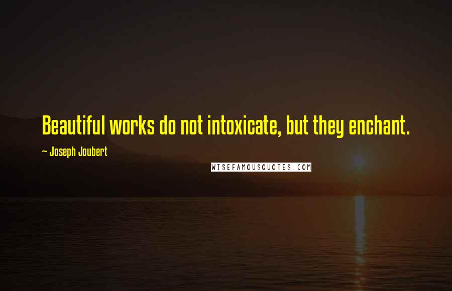 Joseph Joubert quotes: Beautiful works do not intoxicate, but they enchant.
