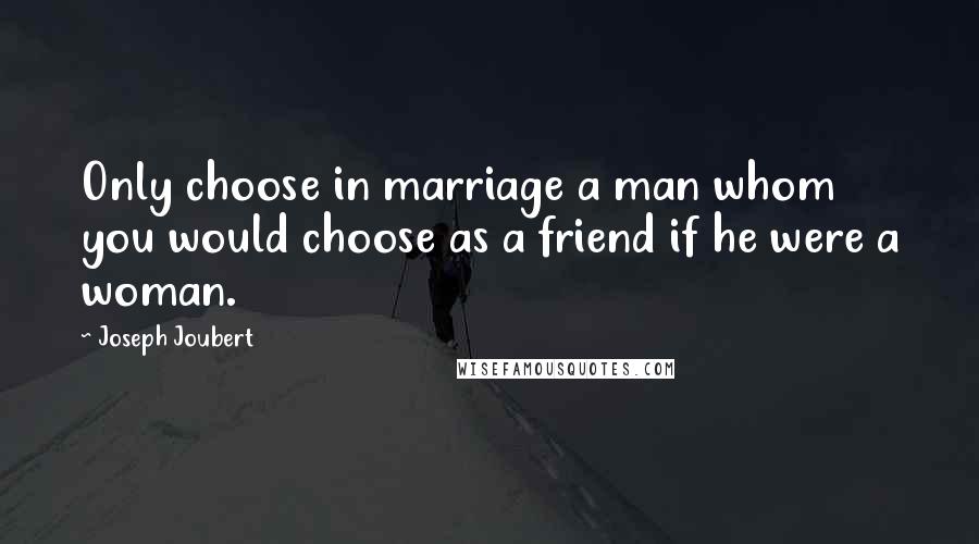 Joseph Joubert quotes: Only choose in marriage a man whom you would choose as a friend if he were a woman.