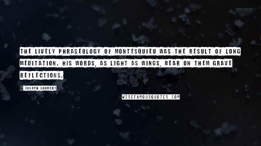 Joseph Joubert quotes: The lively phraseology of Montesquieu was the result of long meditation. His words, as light as wings, bear on them grave reflections. Joseph Joubert quotes: The lively phraseology of Montesquieu was the result of long meditation. His words, as light as wings, bear on them grave reflections.