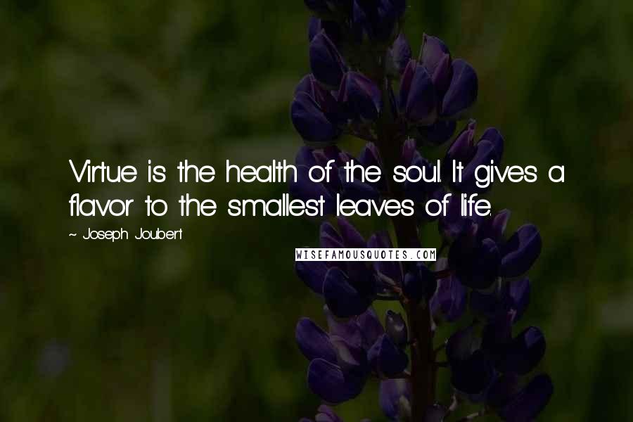 Joseph Joubert quotes: Virtue is the health of the soul. It gives a flavor to the smallest leaves of life.