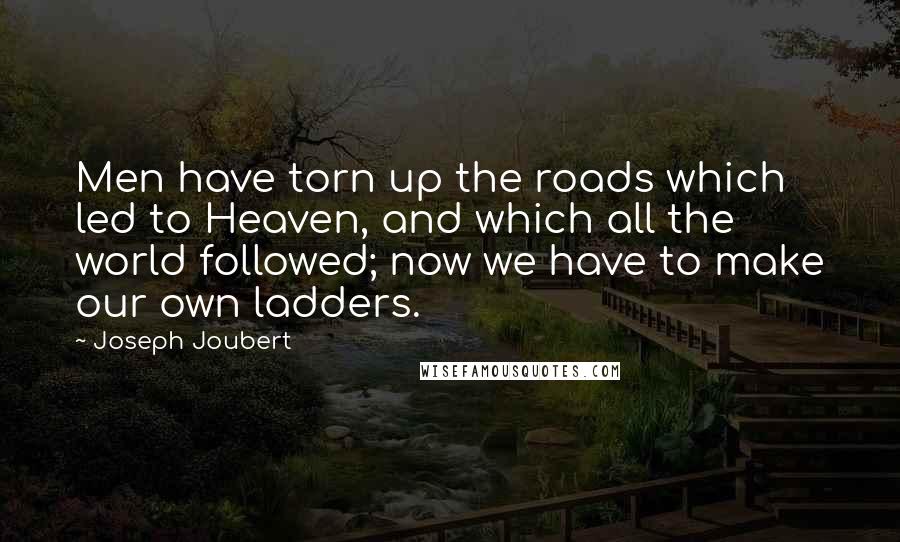 Joseph Joubert quotes: Men have torn up the roads which led to Heaven, and which all the world followed; now we have to make our own ladders.